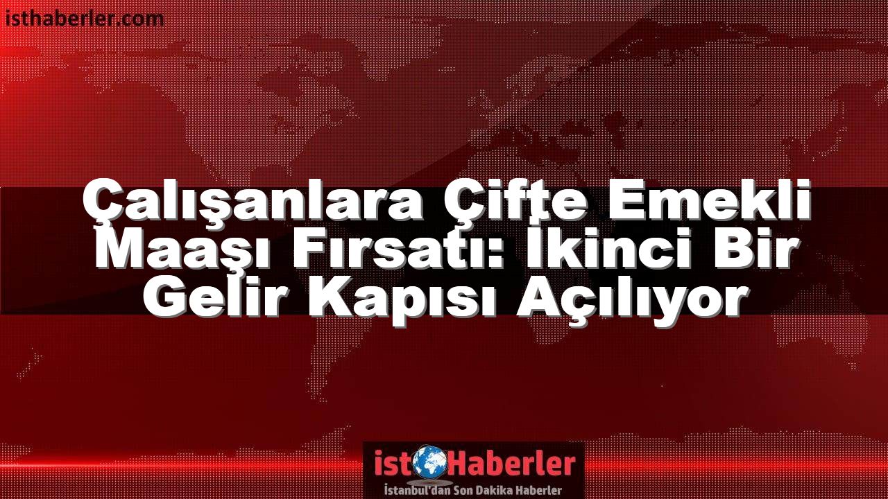 Çalışanlara Çifte Emekli Maaşı Fırsatı: İkinci Bir Gelir Kapısı Açılıyor