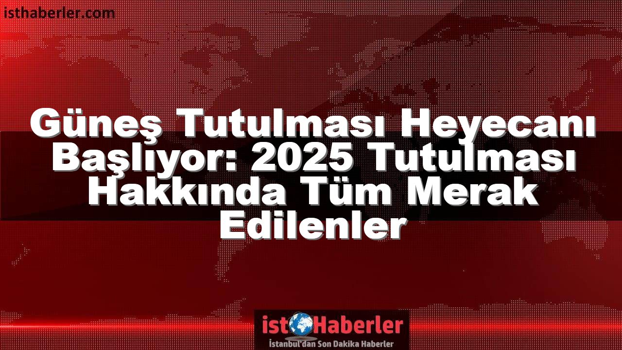 Güneş Tutulması Heyecanı Başlıyor: 2025 Tutulması Hakkında Tüm Merak Edilenler