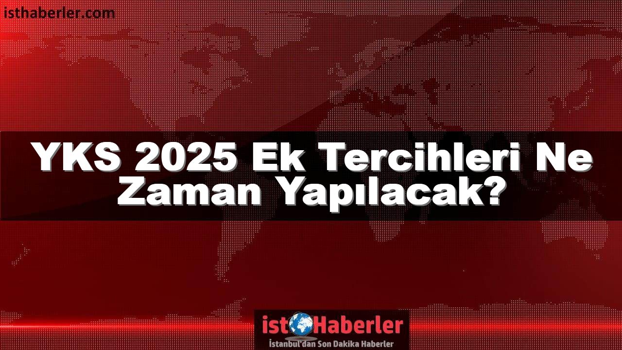 YKS 2025 Ek Tercihleri Ne Zaman Yapılacak? Ek Tercihler Nasıl Yapılır