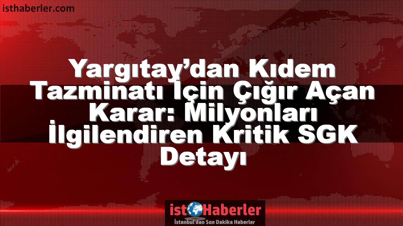 Yargıtay’dan Kıdem Tazminatı İçin Çığır Açan Karar: Milyonları İlgilendiren Kritik SGK Detayı